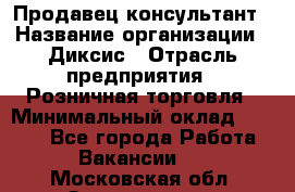 Продавец-консультант › Название организации ­ Диксис › Отрасль предприятия ­ Розничная торговля › Минимальный оклад ­ 9 000 - Все города Работа » Вакансии   . Московская обл.,Звенигород г.